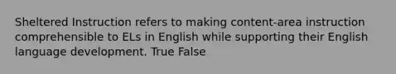 Sheltered Instruction refers to making content-area instruction comprehensible to ELs in English while supporting their English language development. True False