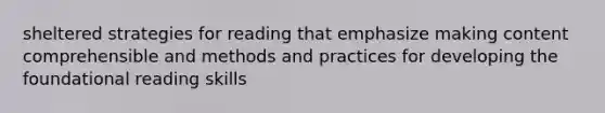 sheltered strategies for reading that emphasize making content comprehensible and methods and practices for developing the foundational reading skills