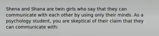 Shena and Shana are twin girls who say that they can communicate with each other by using only their minds. As a psychology student, you are skeptical of their claim that they can communicate with: