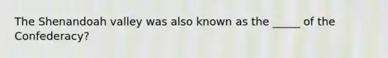 The Shenandoah valley was also known as the _____ of the Confederacy?