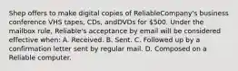 Shep offers to make digital copies of ReliableCompany's business conference VHS tapes, CDs, andDVDs for 500. Under the mailbox rule, Reliable's acceptance by email will be considered effective when: A. Received. B. Sent. C. Followed up by a confirmation letter sent by regular mail. D. Composed on a Reliable computer.