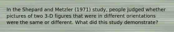 In the Shepard and Metzler (1971) study, people judged whether pictures of two 3-D figures that were in different orientations were the same or different. What did this study demonstrate?