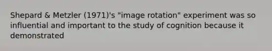 Shepard & Metzler (1971)'s "image rotation" experiment was so influential and important to the study of cognition because it demonstrated