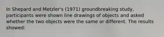 In Shepard and Metzler's (1971) groundbreaking study, participants were shown line drawings of objects and asked whether the two objects were the same or different. The results showed: