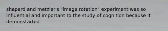 shepard and metzler's "image rotation" experiment was so influential and important to the study of cognition because it demonstarted