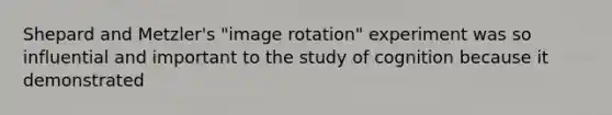 Shepard and Metzler's "image rotation" experiment was so influential and important to the study of cognition because it demonstrated