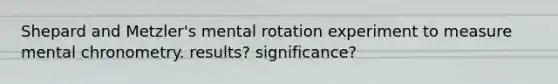 Shepard and Metzler's mental rotation experiment to measure mental chronometry. results? significance?