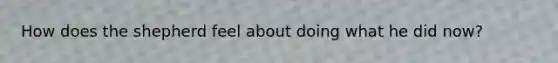 How does the shepherd feel about doing what he did now?