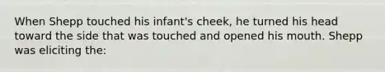 When Shepp touched his infant's cheek, he turned his head toward the side that was touched and opened his mouth. Shepp was eliciting the: