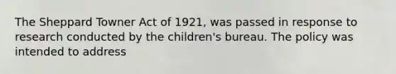 The Sheppard Towner Act of 1921, was passed in response to research conducted by the children's bureau. The policy was intended to address