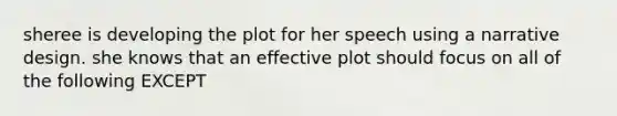 sheree is developing the plot for her speech using a narrative design. she knows that an effective plot should focus on all of the following EXCEPT