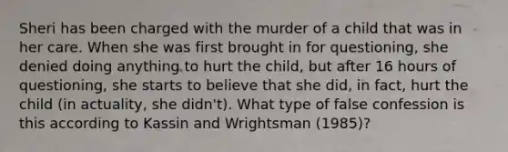 Sheri has been charged with the murder of a child that was in her care. When she was first brought in for questioning, she denied doing anything to hurt the child, but after 16 hours of questioning, she starts to believe that she did, in fact, hurt the child (in actuality, she didn't). What type of false confession is this according to Kassin and Wrightsman (1985)?