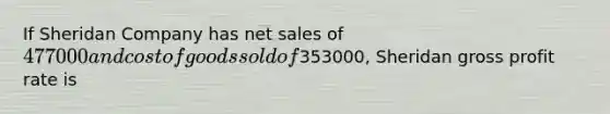 If Sheridan Company has <a href='https://www.questionai.com/knowledge/ksNDOTmr42-net-sales' class='anchor-knowledge'>net sales</a> of 477000 and cost of goods sold of353000, Sheridan <a href='https://www.questionai.com/knowledge/klIB6Lsdwh-gross-profit' class='anchor-knowledge'>gross profit</a> rate is