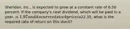 Sheridan, Inc., is expected to grow at a constant rate of 6.50 percent. If the company's next dividend, which will be paid in a year, is 1.97 and its current stock price is22.35, what is the required rate of return on this stock?