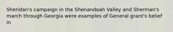 Sheridan's campaign in the Shenandoah Valley and Sherman's march through Georgia were examples of General grant's belief in