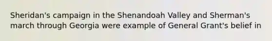 Sheridan's campaign in the Shenandoah Valley and Sherman's march through Georgia were example of General Grant's belief in