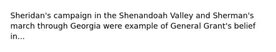 Sheridan's campaign in the Shenandoah Valley and Sherman's march through Georgia were example of General Grant's belief in...