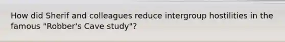 How did Sherif and colleagues reduce intergroup hostilities in the famous "Robber's Cave study"?