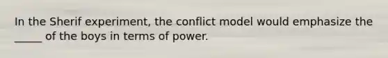 In the Sherif experiment, the conflict model would emphasize the _____ of the boys in terms of power.