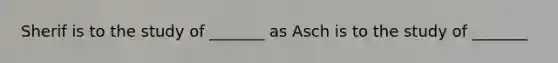 Sherif is to the study of _______ as Asch is to the study of _______