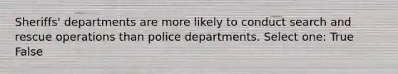 Sheriffs' departments are more likely to conduct search and rescue operations than police departments. Select one: True False