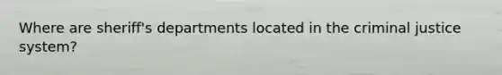 Where are sheriff's departments located in the criminal justice system?