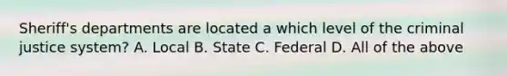 Sheriff's departments are located a which level of the criminal justice system? A. Local B. State C. Federal D. All of the above