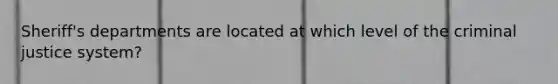 Sheriff's departments are located at which level of the criminal justice system?