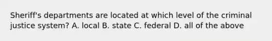 Sheriff's departments are located at which level of <a href='https://www.questionai.com/knowledge/kuANd41CrG-the-criminal-justice-system' class='anchor-knowledge'>the criminal justice system</a>? A. local B. state C. federal D. all of the above