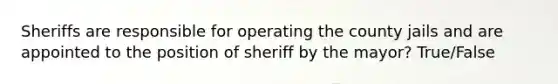 Sheriffs are responsible for operating the county jails and are appointed to the position of sheriff by the mayor? True/False