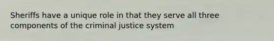 Sheriffs have a unique role in that they serve all three components of <a href='https://www.questionai.com/knowledge/kuANd41CrG-the-criminal-justice-system' class='anchor-knowledge'>the criminal justice system</a>