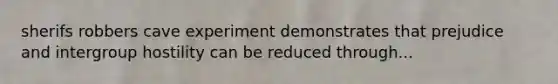 sherifs robbers cave experiment demonstrates that prejudice and intergroup hostility can be reduced through...