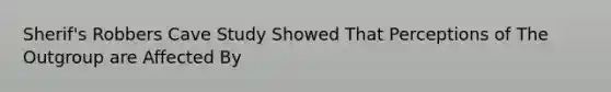 Sherif's Robbers Cave Study Showed That Perceptions of The Outgroup are Affected By