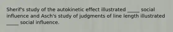 Sherif's study of the autokinetic effect illustrated _____ social influence and Asch's study of judgments of line length illustrated _____ social influence.