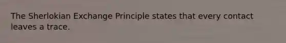 The Sherlokian Exchange Principle states that every contact leaves a trace.