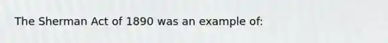 The Sherman Act of 1890 was an example of: