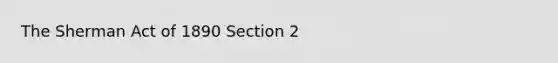 The Sherman Act of 1890 Section 2