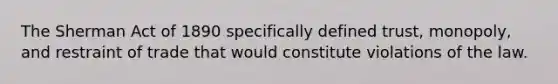 The Sherman Act of 1890 specifically defined trust, monopoly, and restraint of trade that would constitute violations of the law.