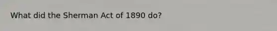 What did the Sherman Act of 1890 do?