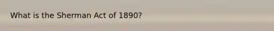 What is the Sherman Act of 1890?