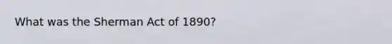 What was the Sherman Act of 1890?