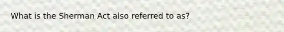 What is the Sherman Act also referred to as?