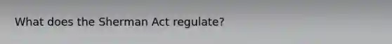 What does the Sherman Act regulate?