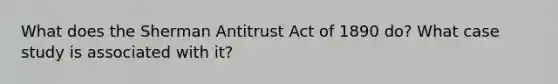 What does the Sherman Antitrust Act of 1890 do? What case study is associated with it?