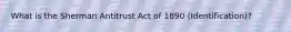 What is the Sherman Antitrust Act of 1890 (Identification)?