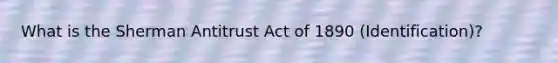 What is the Sherman Antitrust Act of 1890 (Identification)?