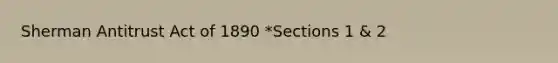 Sherman Antitrust Act of 1890 *Sections 1 & 2