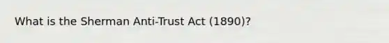 What is the Sherman Anti-Trust Act (1890)?