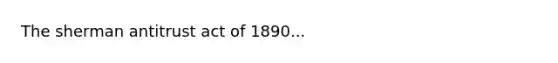 The sherman antitrust act of 1890...