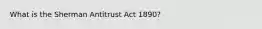 What is the Sherman Antitrust Act 1890?